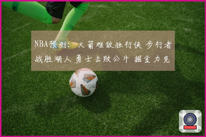 NBA预测：火箭难敌独行侠 步行者战胜湖人 勇士击败公牛 掘金力克太阳