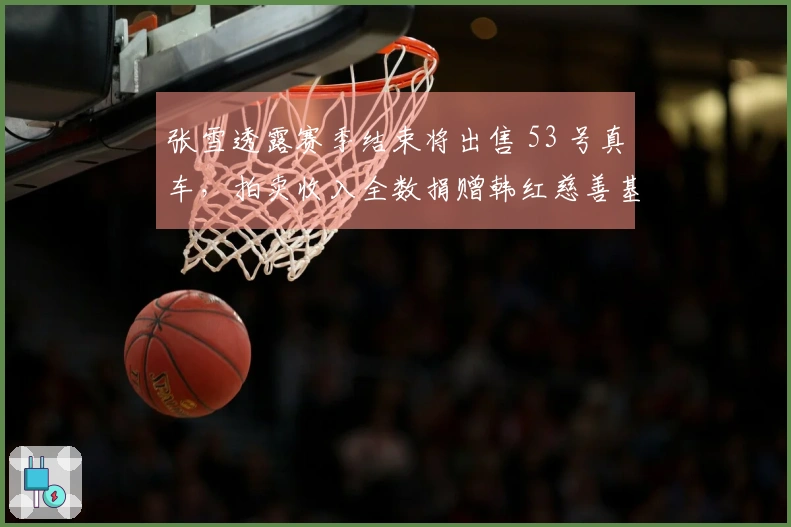 张雪透露赛季结束将出售 53 号真车，拍卖收入全数捐赠韩红慈善基金会